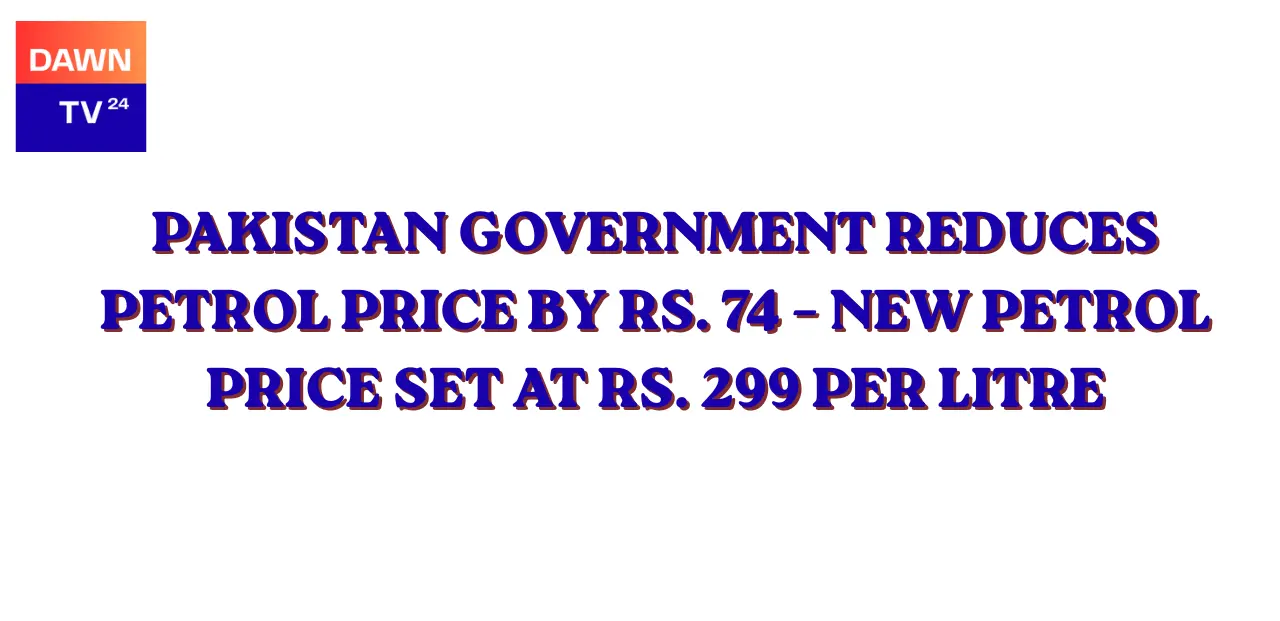 Pakistan Government Reduces Petrol Price by Rs. 74 – New Petrol Price Set at Rs. 299 Per Litre